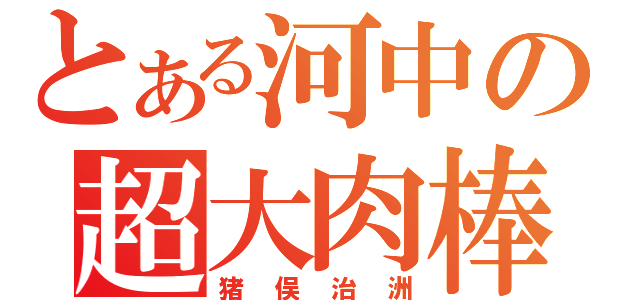 とある河中の超大肉棒（猪俣治洲）