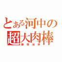 とある河中の超大肉棒（猪俣治洲）