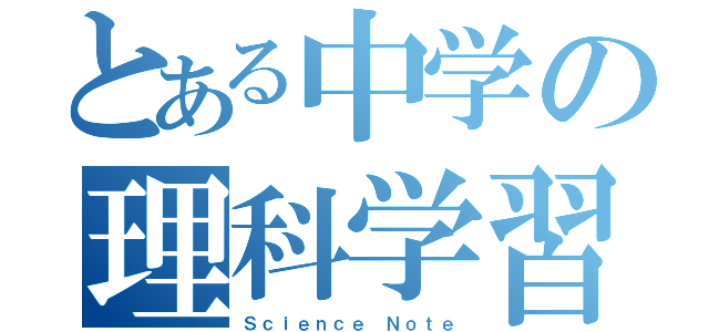 とある中学の理科学習（Ｓｃｉｅｎｃｅ Ｎｏｔｅ）