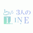 とある３人のＬＩＮＥグループ（Ｍ参）