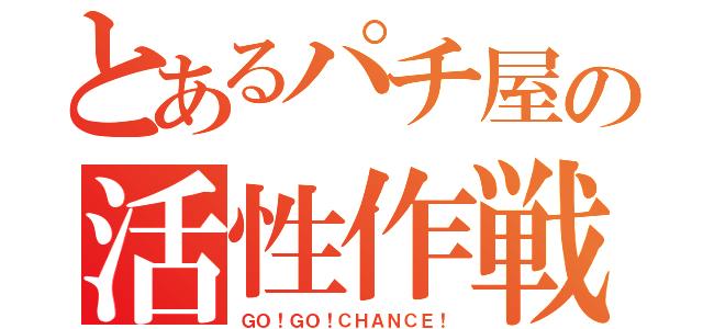 とあるパチ屋の活性作戦（ＧＯ！ＧＯ！ＣＨＡＮＣＥ！）