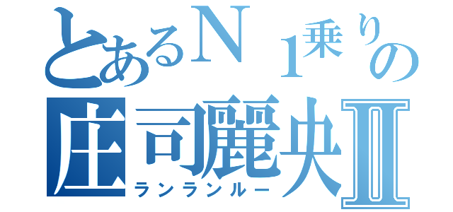 とあるＮ１乗りの庄司麗央Ⅱ（ランランルー）