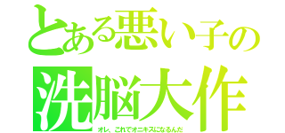 とある悪い子の洗脳大作戦（オレ、これでオニキスになるんだ）