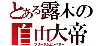 とある露木の自由大帝（フリーダムエンペラー）