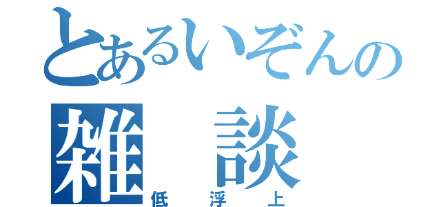 とあるいぞんの雑 談 所（低浮上）