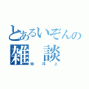 とあるいぞんの雑 談 所（低浮上）