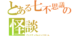 とある七不思議の怪談（アニマティズムシンドローム）