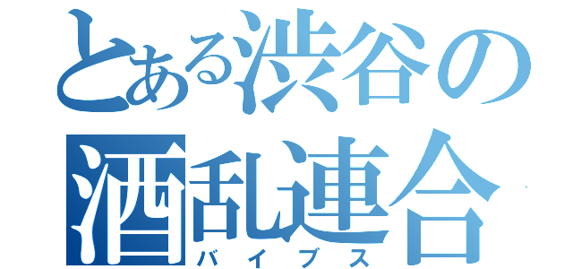 とある渋谷の酒乱連合（バイブス）