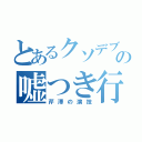 とあるクソデブの嘘つき行為（芹澤の演技）