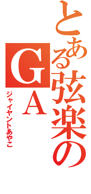 とある弦楽のＧＡ（ジャイヤントあやこ）