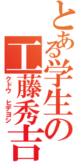 とある学生の工藤秀吉（クドウ　ヒデヨシ）