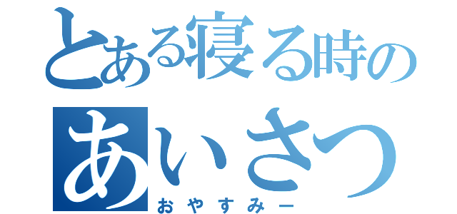 とある寝る時のあいさつ（おやすみー）