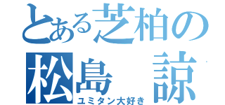 とある芝柏の松島 諒（ユミタン大好き）