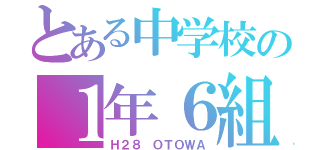 とある中学校の１年６組（Ｈ２８ ＯＴＯＷＡ）