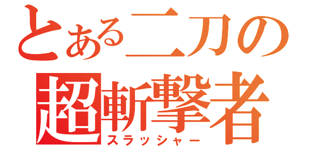 とある二刀の超斬撃者（スラッシャー）