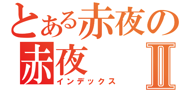 とある赤夜の赤夜Ⅱ（インデックス）