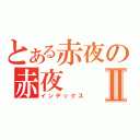 とある赤夜の赤夜Ⅱ（インデックス）