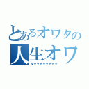 とあるオワタの人生オワ（タァァァァァァァァ）