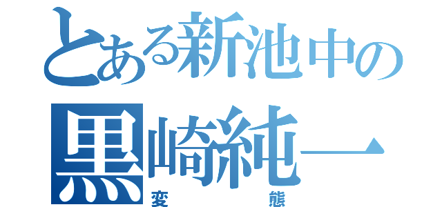 とある新池中の黒崎純一郎（変態）