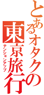 とあるオタクの東京旅行（テンションアップ）