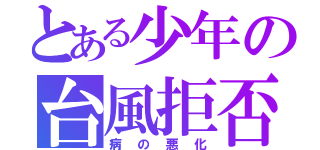 とある少年の台風拒否（病の悪化）