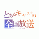 とあるキャス主の全国放送（ツイートキャスティング）