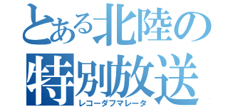 とある北陸の特別放送（レコーダフマレータ）