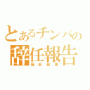 とあるチンパの辞任報告（福田総理）