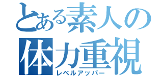 とある素人の体力重視（レベルアッパー）