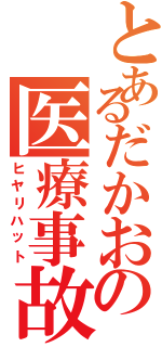 とあるだかおの医療事故（ヒヤリハット）