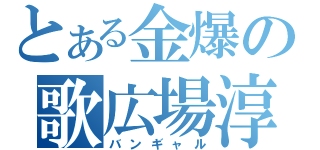 とある金爆の歌広場淳（バンギャル）