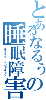 とあるなるぅの睡眠障害（ルネスタ レンドルミン）