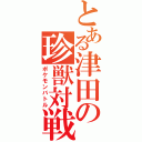 とある津田の珍獣対戦（ポケモンバトル）