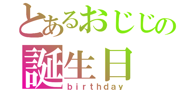 とあるおじじの誕生日（ｂｉｒｔｈｄａｙ）