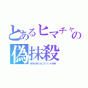 とあるヒマチャの偽抹殺（偽物を消すためにタブレットを壊す）