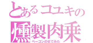 とあるコユキの燻製肉乗（ベーコンのせてみた）