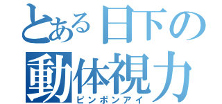 とある日下の動体視力（ピンポンアイ）