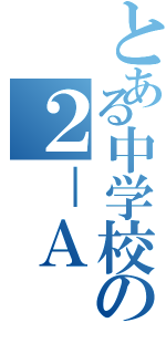 とある中学校の２－Ａ（）