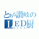 とある讃岐のＬＥＤ厨（ちぇけら）