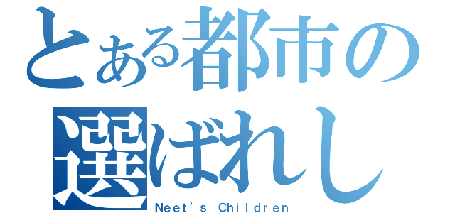 とある都市の選ばれし者たち（Ｎｅｅｔ\'ｓ　Ｃｈｉｌｄｒｅｎ）