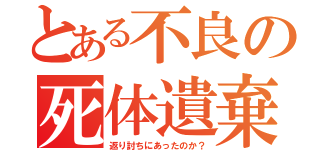 とある不良の死体遺棄（返り討ちにあったのか？）