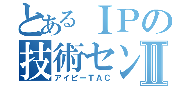 とあるＩＰの技術センタⅡ（アイピーＴＡＣ）