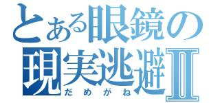 とある眼鏡の現実逃避Ⅱ（だめがね）