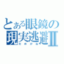 とある眼鏡の現実逃避Ⅱ（だめがね）