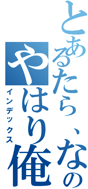 とあるたら、なったがのやはり俺の推しは（インデックス）