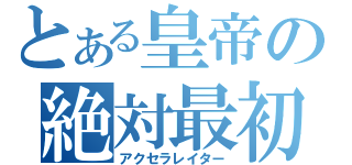 とある皇帝の絶対最初（アクセラレイター）