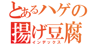 とあるハゲの揚げ豆腐（インデックス）