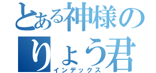 とある神様のりょう君（インデックス）