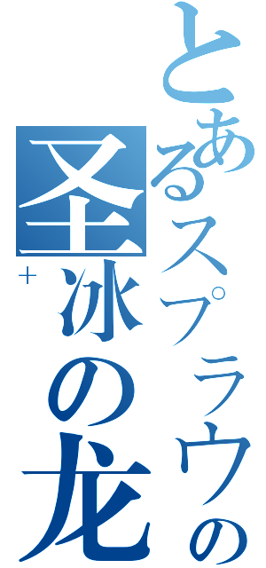 とあるスプラウトの圣冰の龙（＋）