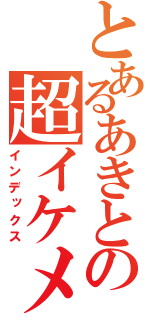 とあるあきとの超イケメン（インデックス）